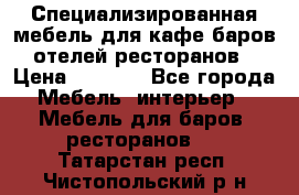Специализированная мебель для кафе,баров,отелей,ресторанов › Цена ­ 5 000 - Все города Мебель, интерьер » Мебель для баров, ресторанов   . Татарстан респ.,Чистопольский р-н